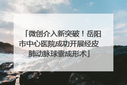 微创介入新突破！岳阳市中心医院成功开展经皮肺动脉球囊成形术