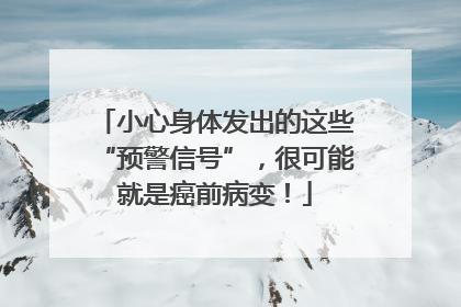 小心身体发出的这些“预警信号”，很可能就是癌前病变！