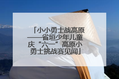小小勇士战高原——省垣少年儿童庆“六一”高原小勇士挑战赛见闻