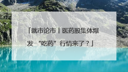 就市论市丨医药股集体爆发 “吃药”行情来了？