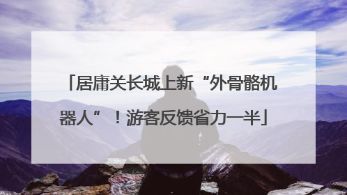 居庸关长城上新“外骨骼机器人”！游客反馈省力一半