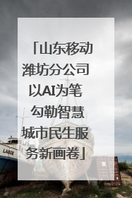 山东移动潍坊分公司以AI为笔 勾勒智慧城市民生服务新画卷