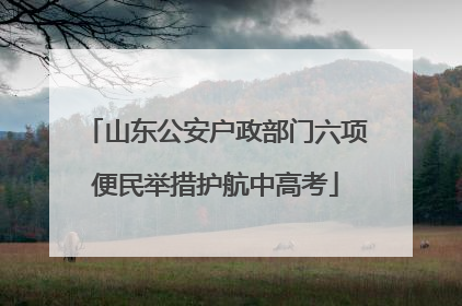 山东公安户政部门六项便民举措护航中高考