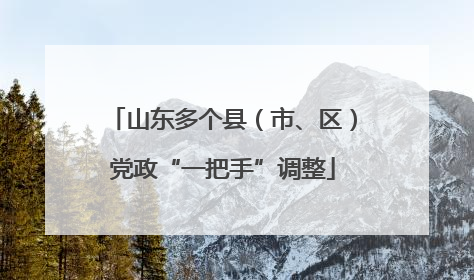 山东多个县（市、区）党政“一把手”调整