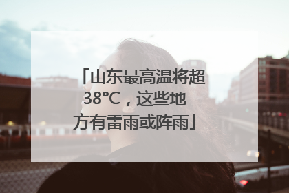 山东最高温将超38°C，这些地方有雷雨或阵雨
