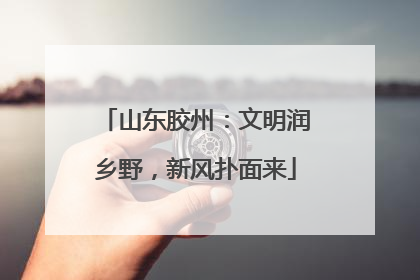 山东胶州：文明润乡野，新风扑面来