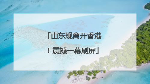 山东舰离开香港！震撼一幕刷屏