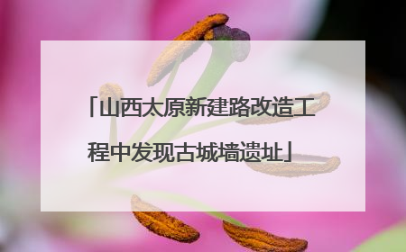 山西太原新建路改造工程中发现古城墙遗址