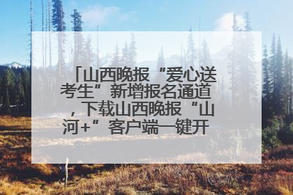 山西晚报“爱心送考生”新增报名通道，下载山西晚报“山河+”客户端一键开启高考爱心护航