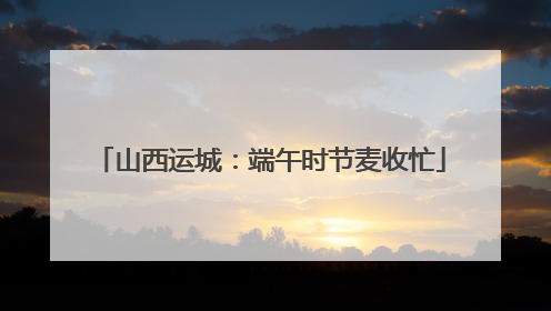 山西运城：端午时节麦收忙