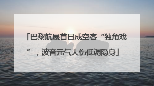 巴黎航展首日成空客“独角戏”，波音元气大伤低调隐身