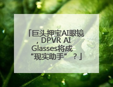 巨头押宝AI眼镜，DPVR AI Glasses将成“现实助手”？
