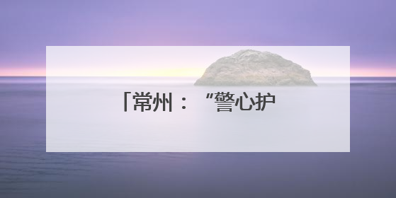 常州：“警心护苗”行动筑牢百万学子安全屏障