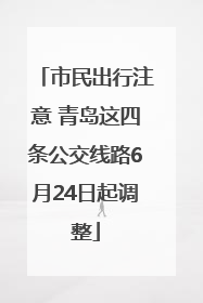 市民出行注意 青岛这四条公交线路6月24日起调整