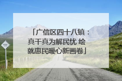 广信区四十八镇：真干真为解民忧 绘就惠民暖心新画卷