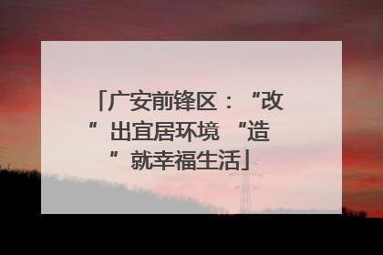 广安前锋区：“改”出宜居环境 “造”就幸福生活