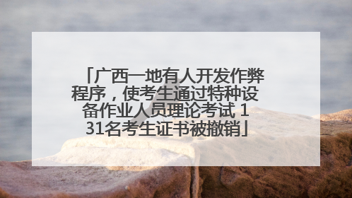 广西一地有人开发作弊程序，使考生通过特种设备作业人员理论考试 131名考生证书被撤销