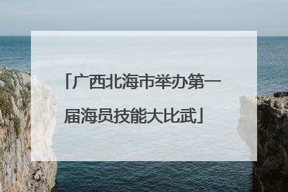 广西北海市举办第一届海员技能大比武