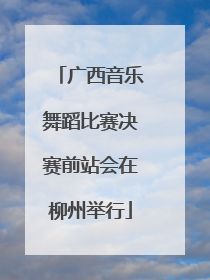 广西音乐舞蹈比赛决赛前站会在柳州举行