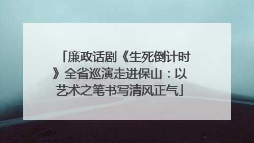 廉政话剧《生死倒计时》全省巡演走进保山：以艺术之笔书写清风正气