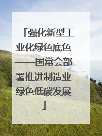 强化新型工业化绿色底色——国常会部署推进制造业绿色低碳发展