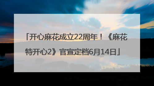 开心麻花成立22周年！《麻花特开心2》官宣定档6月14日
