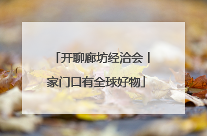 开聊廊坊经洽会丨家门口有全球好物