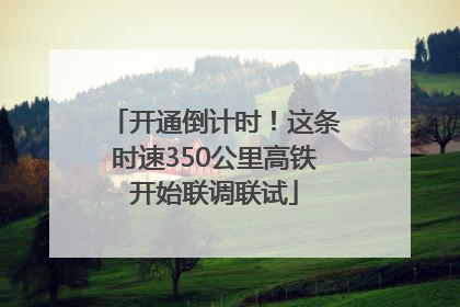 开通倒计时！这条时速350公里高铁开始联调联试