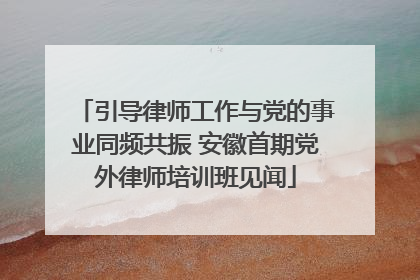 引导律师工作与党的事业同频共振 安徽首期党外律师培训班见闻