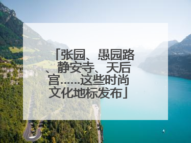 张园、愚园路、静安寺、天后宫……这些时尚文化地标发布