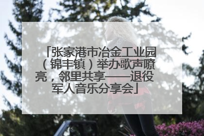 张家港市冶金工业园（锦丰镇）举办歌声嘹亮，邻里共享——退役军人音乐分享会
