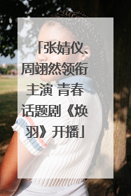 张婧仪、周翊然领衔主演 青春话题剧《焕羽》开播