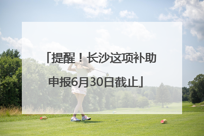 提醒！长沙这项补助申报6月30日截止