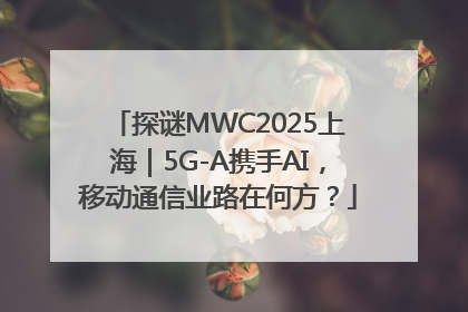 探谜MWC2025上海｜5G-A携手AI，移动通信业路在何方？