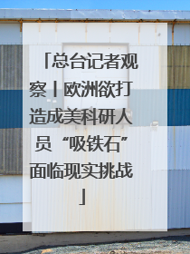 总台记者观察丨欧洲欲打造成美科研人员“吸铁石”面临现实挑战