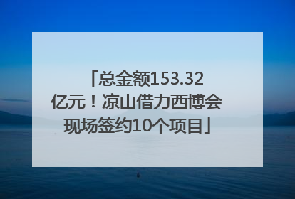总金额153.32亿元！凉山借力西博会现场签约10个项目