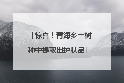 惊喜！青海乡土树种中提取出护肤品