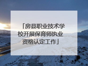 房县职业技术学校开展保育师执业资格认定工作