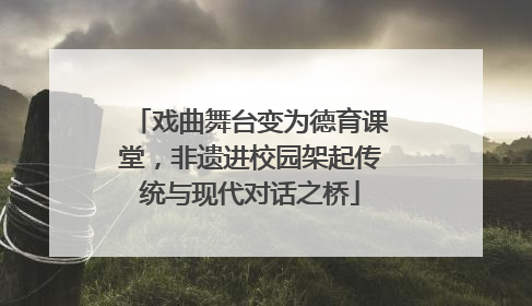 戏曲舞台变为德育课堂，非遗进校园架起传统与现代对话之桥
