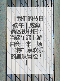 我们的节日·端午｜威海高区初村镇：当端午遇上游园会：来一场“粽”享欢乐的趣味冒险！