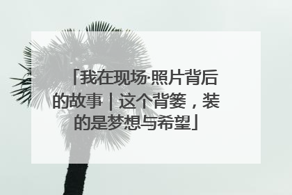 我在现场·照片背后的故事｜这个背篓，装的是梦想与希望