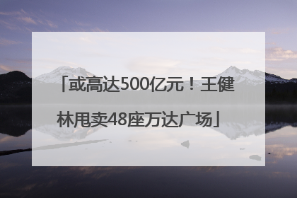 或高达500亿元！王健林甩卖48座万达广场