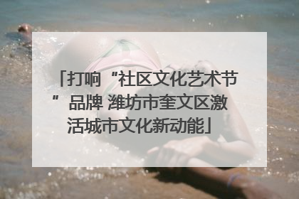 打响“社区文化艺术节”品牌 潍坊市奎文区激活城市文化新动能