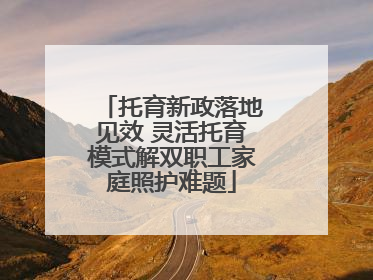 托育新政落地见效 灵活托育模式解双职工家庭照护难题