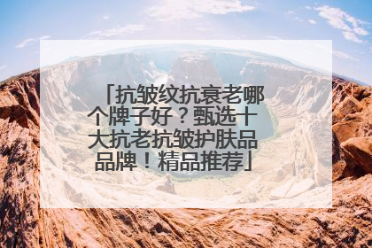 抗皱纹抗衰老哪个牌子好？甄选十大抗老抗皱护肤品品牌！精品推荐