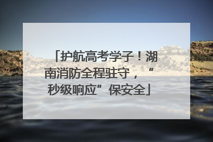 护航高考学子！湖南消防全程驻守，“秒级响应”保安全