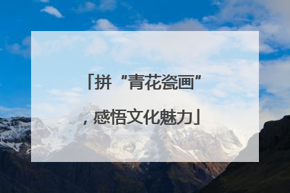 拼“青花瓷画”，感悟文化魅力