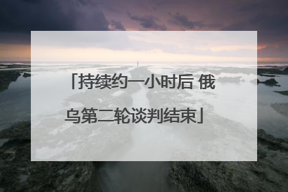 持续约一小时后 俄乌第二轮谈判结束
