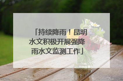 持续降雨！昆明水文积极开展强降雨水文监测工作
