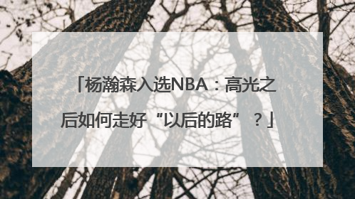 杨瀚森入选NBA：高光之后如何走好“以后的路”？